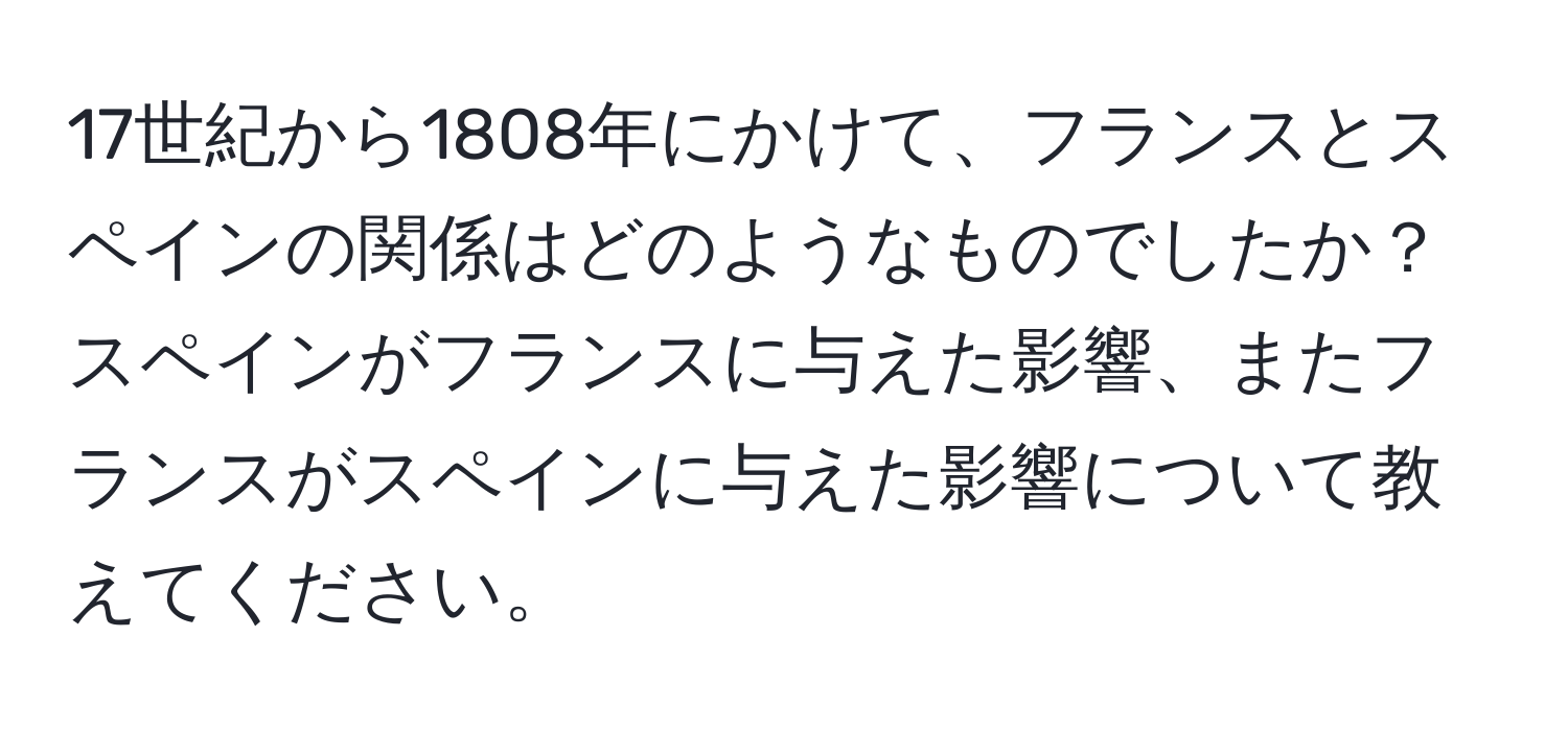 17世紀から1808年にかけて、フランスとスペインの関係はどのようなものでしたか？スペインがフランスに与えた影響、またフランスがスペインに与えた影響について教えてください。