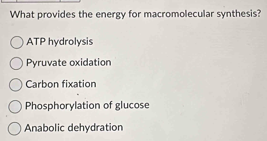 What provides the energy for macromolecular synthesis?
ATP hydrolysis
Pyruvate oxidation
Carbon fixation
Phosphorylation of glucose
Anabolic dehydration