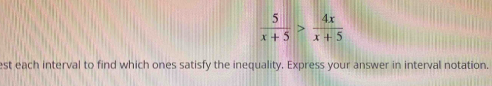  5/x+5 > 4x/x+5 
est each interval to find which ones satisfy the inequality. Express your answer in interval notation.