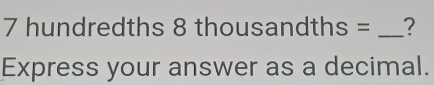 7 hundredths 8 thous andths= _? 
Express your answer as a decimal.