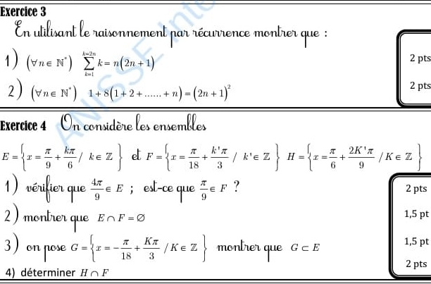 En utilisant le raisonnement par récurrence montrer que : 
1) (forall n∈ N^*)sumlimits _(k=1)^(k=2n)k=n(2n+1) 2 pts 
2) (forall n∈ N^*)1+8(1+2+......+n)=(2n+1)^2 2 pts 
Exercice 4 On considère les ensembles
E= x= π /9 + kπ /6 /k∈ Z e F= x= π /18 + k'π /3 /k'∈ Z H= x= π /6 + 2K'π /9 /K∈ Z
i  4π /9 ∈ E; est-ce que  π /9 ∈ F ? 2 pts 
er que E∩ F=varnothing 1,5 pt 
nose G= x=- π /18 + Kπ /3 /K∈ Z montrer que G⊂ E 1,5 pt 
2 pts 
4) déterminer H∩ F