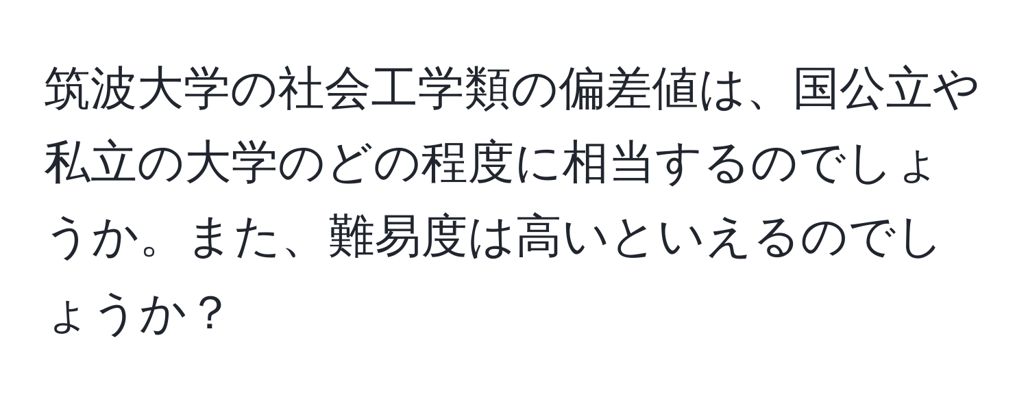 筑波大学の社会工学類の偏差値は、国公立や私立の大学のどの程度に相当するのでしょうか。また、難易度は高いといえるのでしょうか？