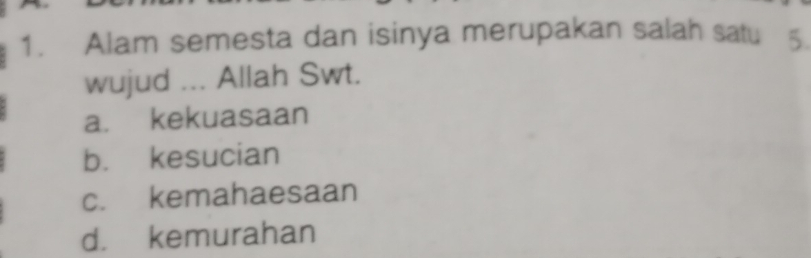 Alam semesta dan isinya merupakan salah satu 5.
wujud ... Allah Swt.
a. kekuasaan
b. kesucian
c. kemahaesaan
d. kemurahan