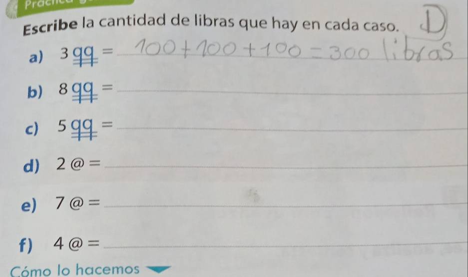 prache 
Escribe la cantidad de libras que hay en cada caso. 
a) 3 _ a = _ 
_ 
_ 
b) ₹8 _ =_ 
c) 5 = _ 
d) 2@= _ 
e) 7@= _ 
f) 4@= _ 
Cómo lo hacemos