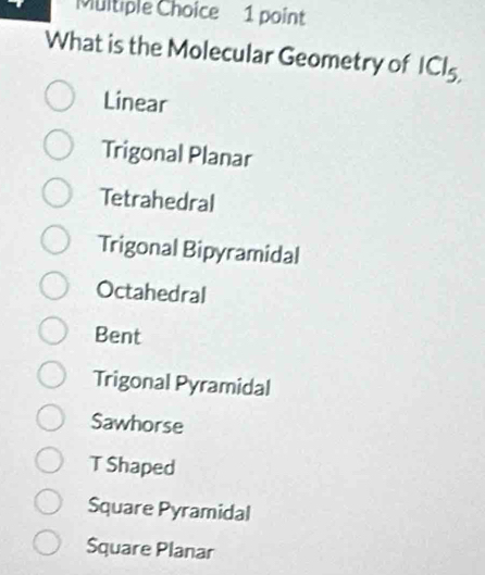 What is the Molecular Geometry of Cl_5
Linear
Trigonal Planar
Tetrahedral
Trigonal Bipyramidal
Octahedral
Bent
Trigonal Pyramidal
Sawhorse
T Shaped
Square Pyramidal
Square Planar