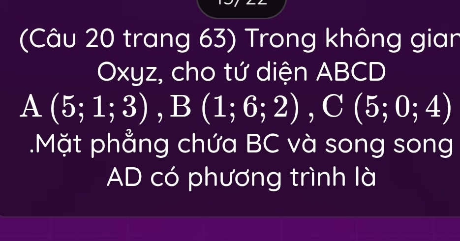 (Câu 20 trang 63) Trong không gian 
Oxyz, cho tứ diện ABCD
A(5;1;3), B(1;6;2), C(5;0;4).Mặt phẳng chứa BC và song song 
AD có phương trình là