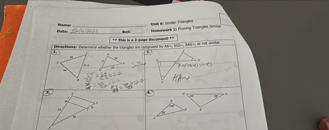 Name:_
Unit 6: Similar Triangles
Date: _Bell:_ Homework 2: Proving Triangles Similar
** This is a 2-page document! **
Directions: Determine whether the triangles are congruent by AAsim ,SSSsim ,SASsim or not similar.
J
E
H
F
4.