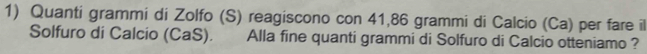 Quanti grammi di Zolfo (S) reagiscono con 41,86 grammi di Calcio (Ca) per fare il 
Solfuro di Calcio (CaS). Alla fine quanti grammi di Solfuro di Calcio otteniamo ?