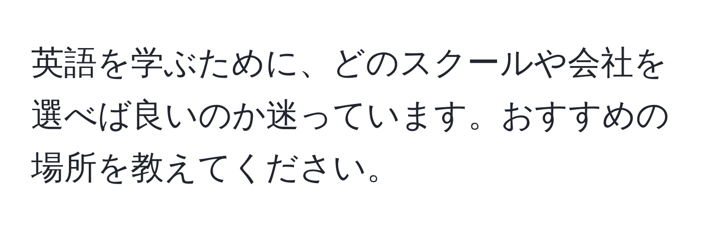 英語を学ぶために、どのスクールや会社を選べば良いのか迷っています。おすすめの場所を教えてください。