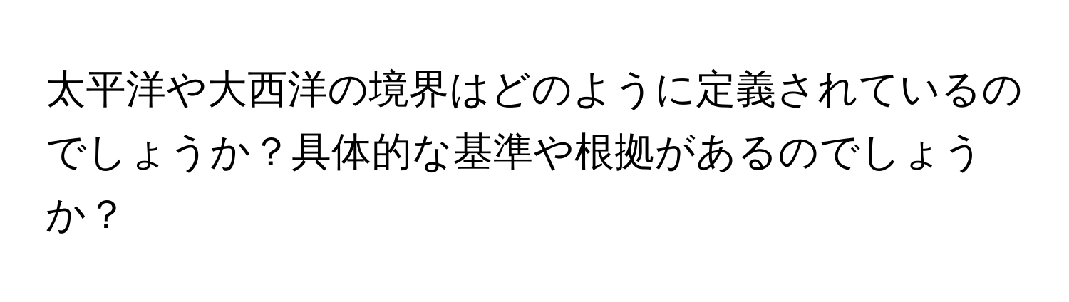 太平洋や大西洋の境界はどのように定義されているのでしょうか？具体的な基準や根拠があるのでしょうか？