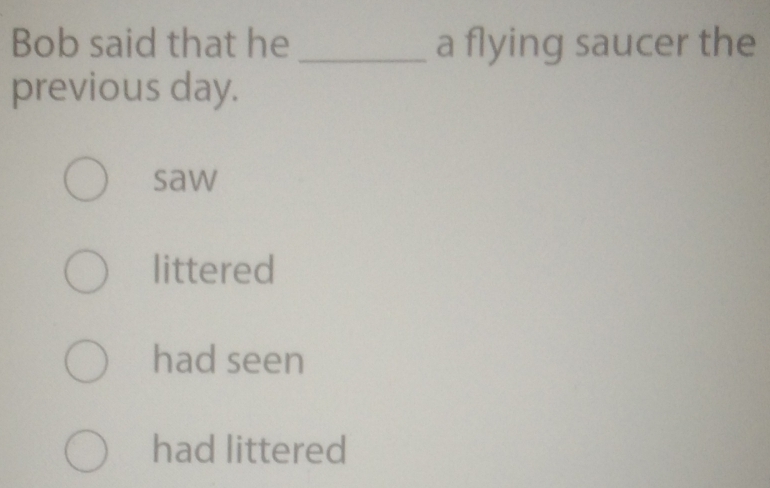 Bob said that he _a flying saucer the
previous day.
saw
littered
had seen
had littered