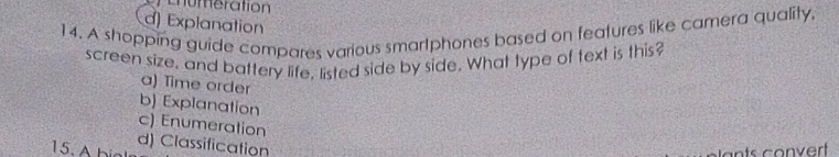 enumeration
d) Explanation
14. A shopping guide compares various smartphones based on features like camera quality,
screen size, and battery life, listed side by side. What type of text is this?
a) Time order
b) Explanation
c) Enumeration
15. Abial d) Classification