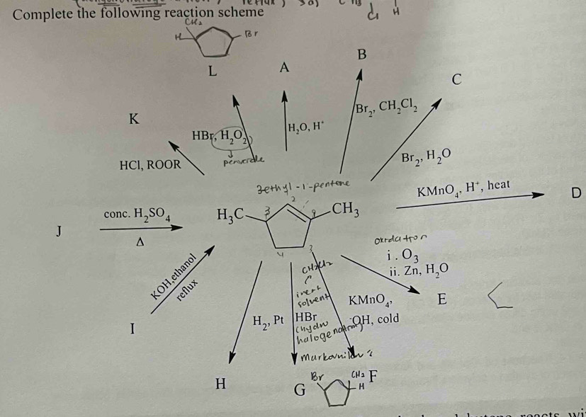 Complete the following reaction scheme H
       
H 16
B
L A
C
K
Br_2,CH_2Cl_2
HBr H_2O_2 H_2O,H^+
HCl, ROOR
Br_2,H_2O
KMnO_4,H^+ , heat
D
conc. H_2SO_4
J
D
Oxrdu tro^(frac 100Kaberout)
i . O_3
ⅱ. Zn,H_2O°
KMnO_4, E
HBr QH , cold
I
H_2,Pt ( y o
halo ge nao
murkovn:
Br u· F
H G H