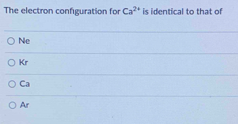 The electron configuration for Ca^(2+) is identical to that of
Ne
Kr
Ca
Ar