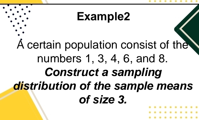 Example2 
À certain population consist of the 
numbers 1, 3, 4, 6, and 8. 
Construct a sampling 
distribution of the sample means 
of size 3.