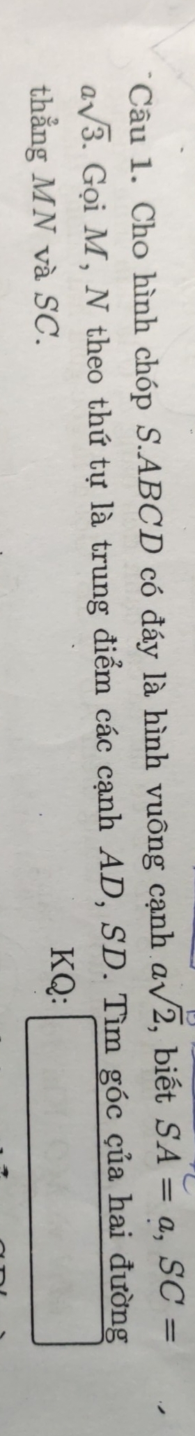 Cho hình chóp S. ABCD có đáy là hình vuông cạnh asqrt(2) , biết SA=a, SC=
asqrt(3). Gọi M, N theo thứ tự là trung điểm các cạnh AD, SD. Tìm góc của hai đường 
thẳng MN và SC. 
KQ: ∴ △ ADEsim CBCD
- 7/4 sqrt(2)- 1/2 