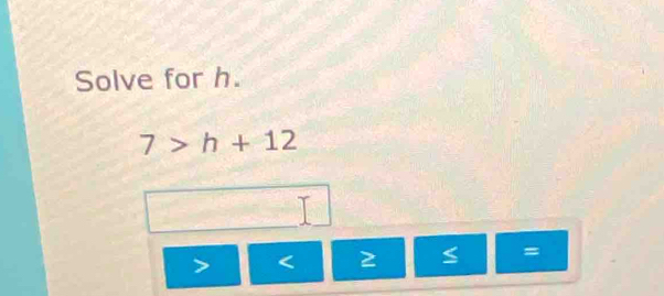 Solve for h.
7>h+12
< 2 =