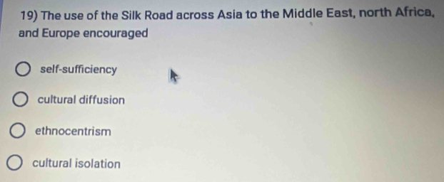 The use of the Silk Road across Asia to the Middle East, north Africa,
and Europe encouraged
self-sufficiency
cultural diffusion
ethnocentrism
cultural isolation