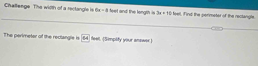 Challenge The width of a rectangle is 6x-8 feet and the length is 3x+10 feet. Find the perimeter of the rectangle. 
The perimeter of the rectangle is |64 feet. (Simplify your answer.)