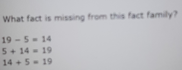 What fact is missing from this fact family?
19-5=14
5+14=19
14+5=19