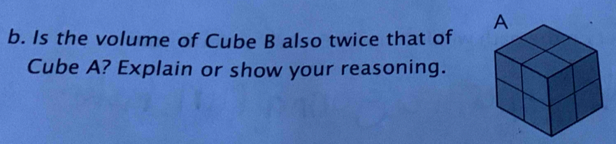 Is the volume of Cube B also twice that of 
Cube A? Explain or show your reasoning.