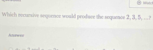 Watch 
Which recursive sequence would produce the sequence 2, 3, 5, ...? 
Answer
a-_ 9