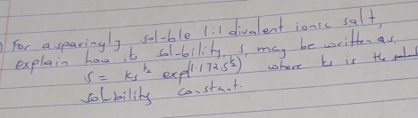 For asparingly sol-ble 1:1 divalent ionic salt 
explain has it sibility s may be written as
s=k_s^((l_2)) expl 1.1725^(frac 1)2) where Li is th sal 
solbility constat