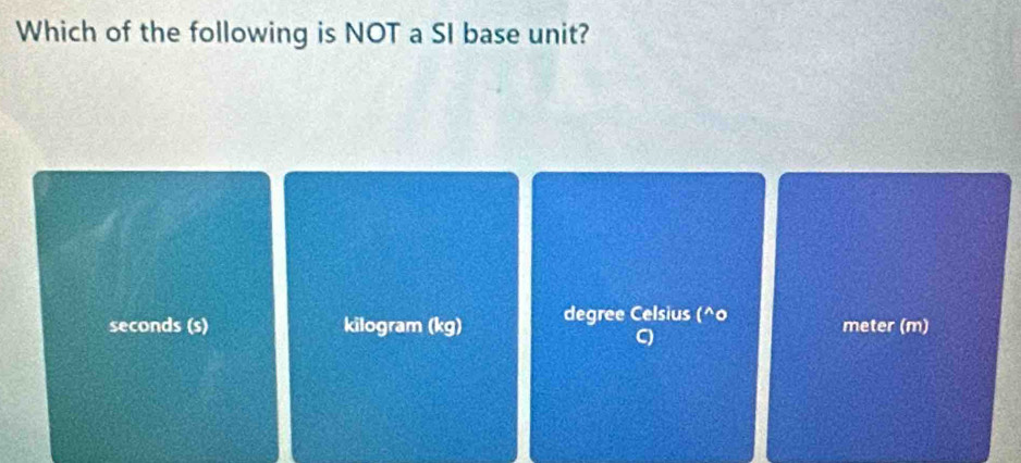 Which of the following is NOT a SI base unit?
seconds (s) kilogram (kg) degree Celsius (^o meter (m)
C