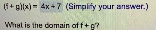 (f+g)(x)=4x+7 (Simplify your answer.) 
What is the domain of f+g ?