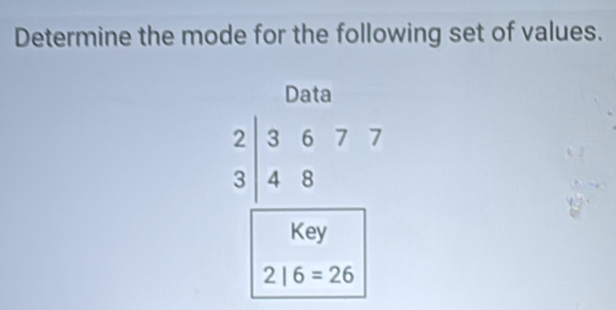 Determine the mode for the following set of values. 
Data
2 3 6 7 7
3 4 8
Key
2|6=26