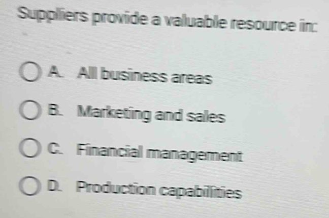 Suppliers provide a valuable resource in:
A. All business areas
B. Marketing and sales
C. Financial management
D. Production capabilities