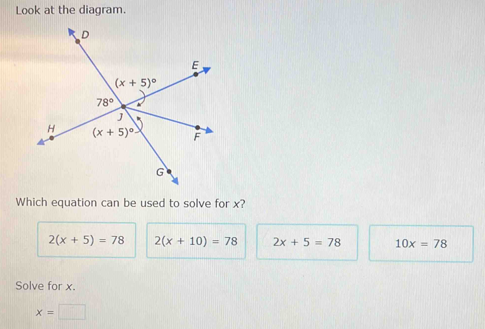 Look at the diagram.
Which equation can be used to solve for x?
2(x+5)=78 2(x+10)=78 2x+5=78 10x=78
Solve for x.
x=□