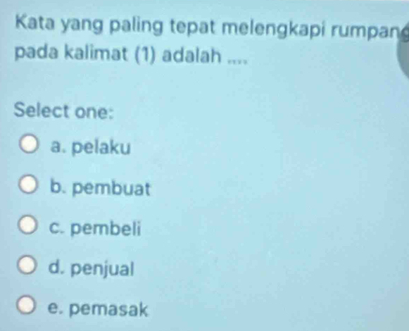 Kata yang paling tepat melengkapi rumpan
pada kalimat (1) adalah ....
Select one:
a. pelaku
b. pembuat
c. pembeli
d. penjual
e. pemasak