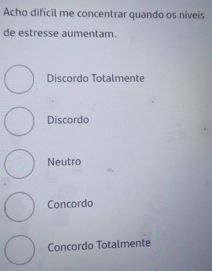 Acho difícil me concentrar quando os níveis
de estresse aumentam.
Discordo Totalmente
Discordo
Neutro
Concordo
Concordo Totalmente