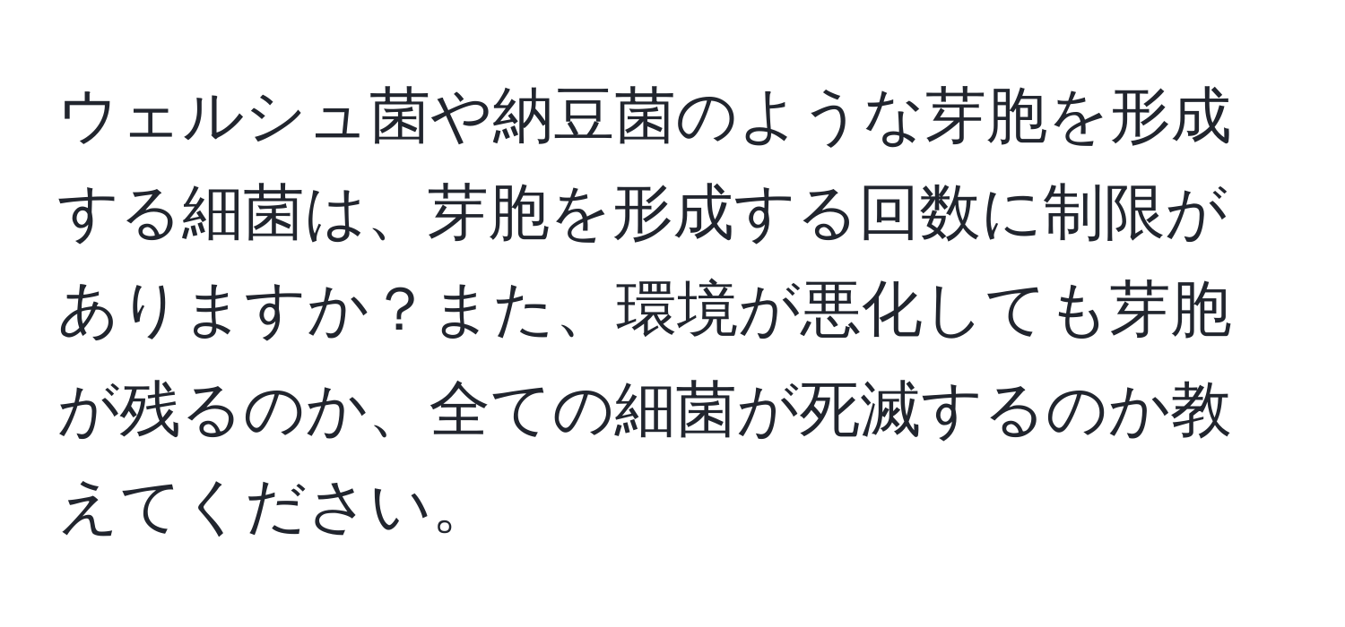 ウェルシュ菌や納豆菌のような芽胞を形成する細菌は、芽胞を形成する回数に制限がありますか？また、環境が悪化しても芽胞が残るのか、全ての細菌が死滅するのか教えてください。