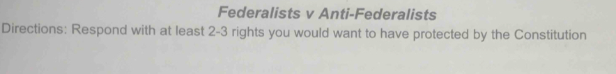 Federalists v Anti-Federalists 
Directions: Respond with at least 2-3 rights you would want to have protected by the Constitution