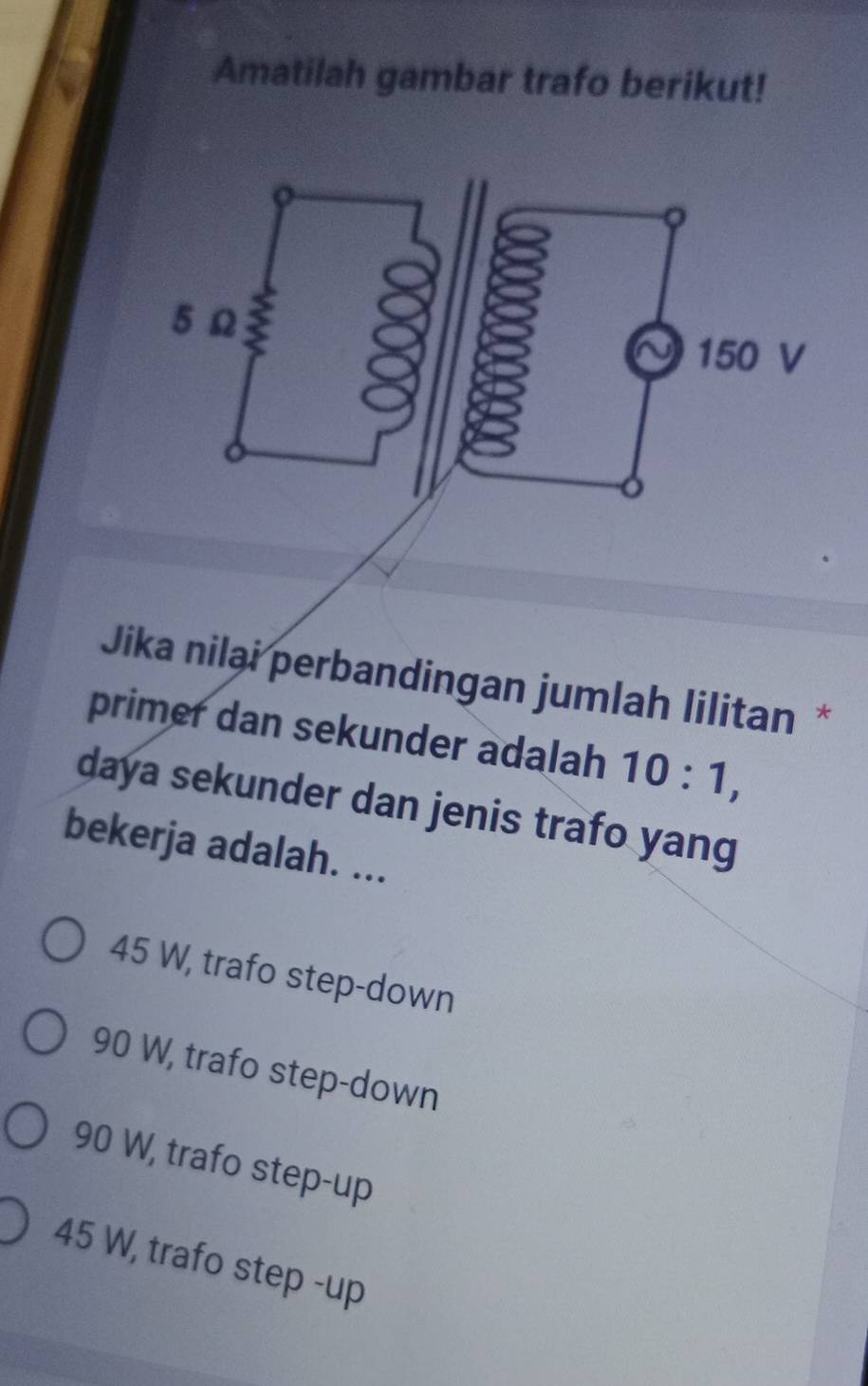 Amatilah gambar trafo berikut!
Jika nilai perbandingan jumlah lilitan *
primer dan sekunder adalah 10:1, 
daya sekunder dan jenis trafo yang
bekerja adalah. ...
45 W, trafo step-down
90 W, trafo step-down
90 W, trafo step-up
45 W, trafo step -up