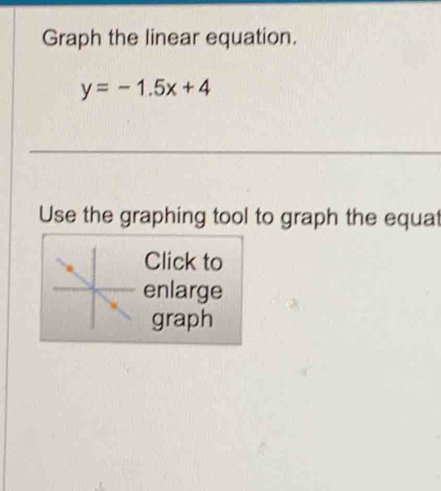 Graph the linear equation.
y=-1.5x+4
Use the graphing tool to graph the equat 
Click to 
enlarge 
graph