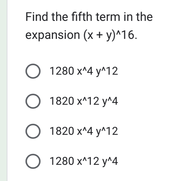 Find the fifth term in the
expansion (x+y)^wedge 16.
1280x^(wedge)4y^(wedge)12
1820x^(wedge)12y^(wedge)4
1820x^(wedge)4y^(wedge)12
1280x^(wedge)12y^(wedge)4