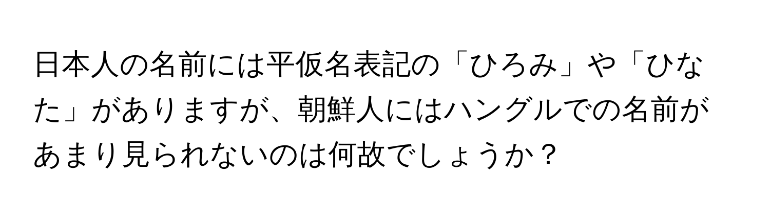 日本人の名前には平仮名表記の「ひろみ」や「ひなた」がありますが、朝鮮人にはハングルでの名前があまり見られないのは何故でしょうか？