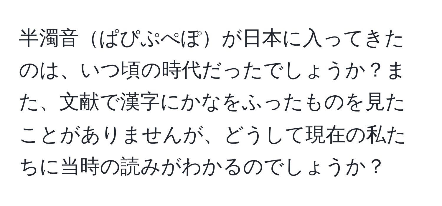 半濁音ぱぴぷぺぽが日本に入ってきたのは、いつ頃の時代だったでしょうか？また、文献で漢字にかなをふったものを見たことがありませんが、どうして現在の私たちに当時の読みがわかるのでしょうか？