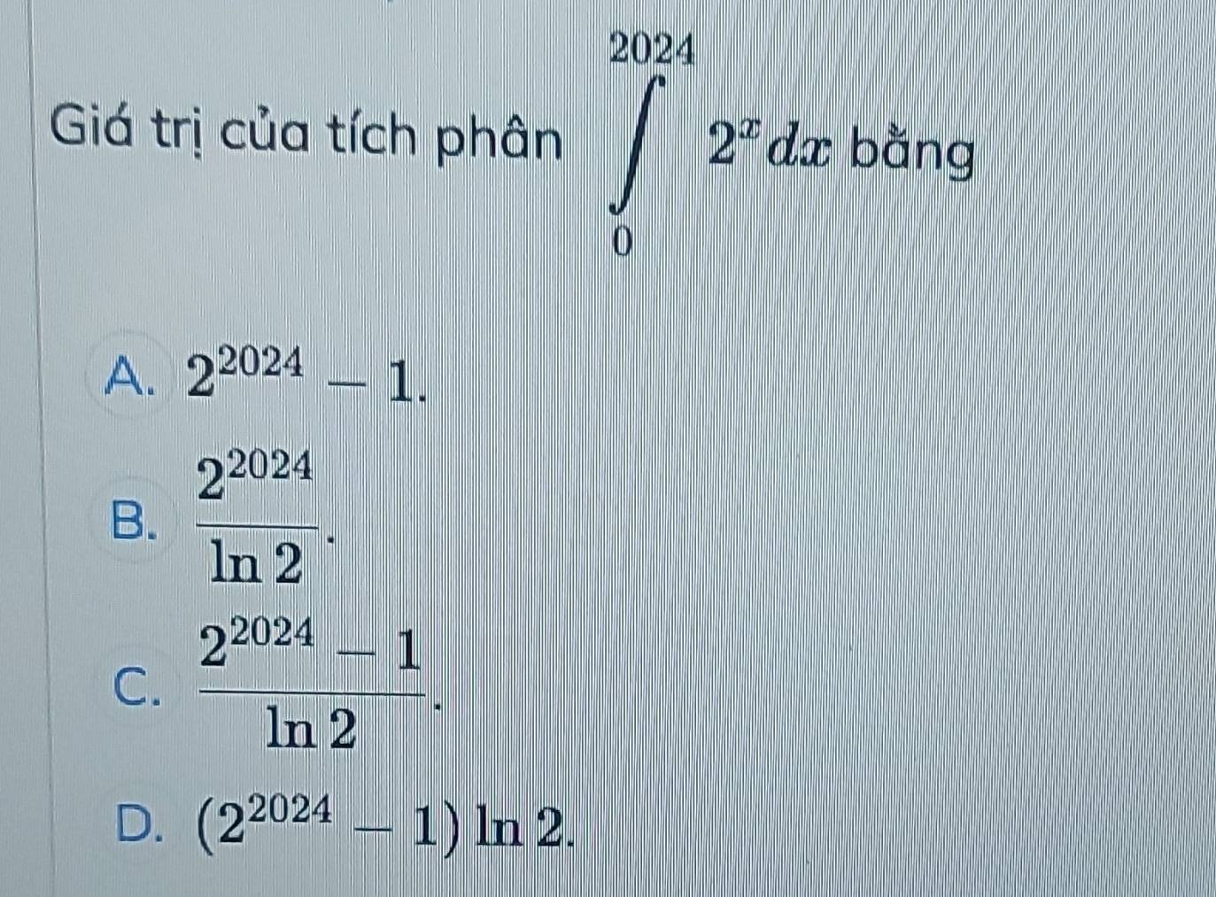 Giá trị của tích phân ∈tlimits _0^((2024)2^x)dx bằng
A. 2^(2024)-1.
B.  2^(2024)/ln 2 .
C.  (2^(2024)-1)/ln 2 .
D. (2^(2024)-1)ln 2.