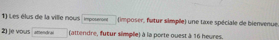 Les élus de la ville nous imposeront (imposer, futur simple) une taxe spéciale de bienvenue. 
2) Je vous attendrai (attendre, futur simple) à la porte ouest à 16 heures.