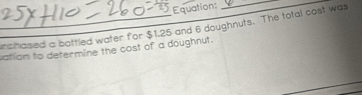 Equation:_ 
_rchased a bottled water for $1.25 and 6 doughnuts. The total cost was 
atian to determine the cost of a doughnut. 
_