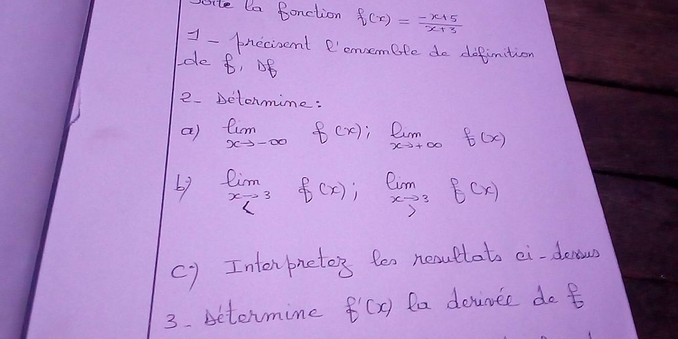 site la Sonction f(x)= (-x+5)/x+3 
1 - pnecisent e'envsemate do dofinition 
de 6, of 
2. Detonmime: 
a) limlimits _xto -∈fty  f(x);limlimits _xto +∈fty f(x)
limlimits _xto 3f(x);limlimits _xto 3f(x)
cy Interpreto's too neautlots ei-denow 
3. Betermine f'(x) ta deinee do t