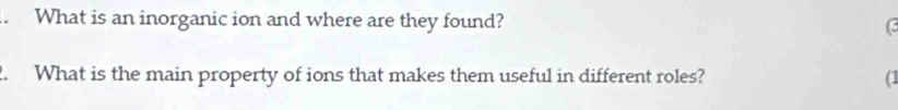 What is an inorganic ion and where are they found? ( 
2. What is the main property of ions that makes them useful in different roles? (1