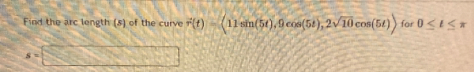 Find the arc length (5) of the curve vector r(t)=langle 11sin (5t),9cos (5t),2sqrt(10)cos (5t)rangle for 0≤ t≤ π
S=□