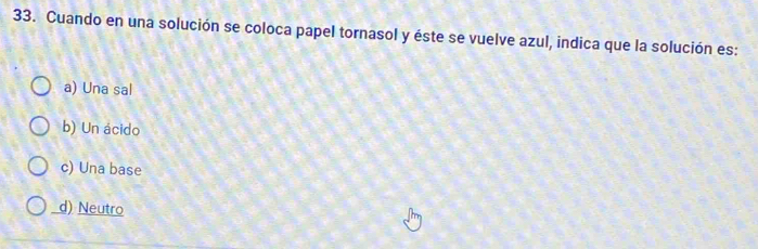 Cuando en una solución se coloca papel tornasol y éste se vuelve azul, indica que la solución es:
a) Una sal
b) Un ácido
c) Una base
d) Neutro