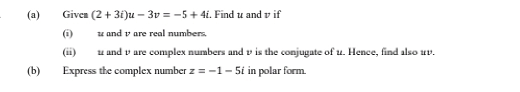 Given (2+3i)u-3v=-5+4i. Find u and v if 
(i) u and v are real numbers. 
(ii) u and v are complex numbers and v is the conjugate of u. Hence, find also uv. 
(b) Express the complex number z=-1-5i in polar form.