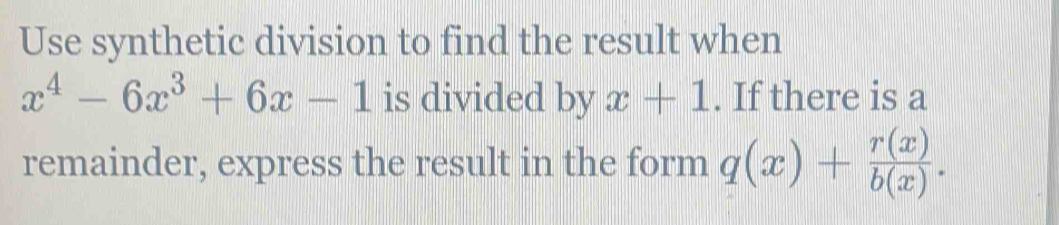 Use synthetic division to find the result when
x^4-6x^3+6x-1 is divided by x+1. If there is a
remainder, express the result in the form q(x)+ r(x)/b(x) .